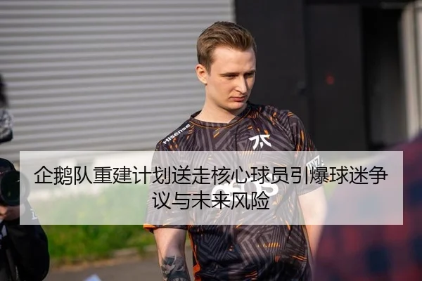 企鹅队重建计划送走核心球员引爆球迷争议与未来风险