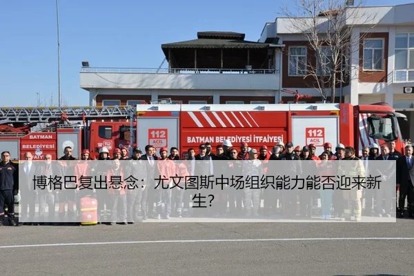 博格巴复出悬念：尤文图斯中场组织能力能否迎来新生？