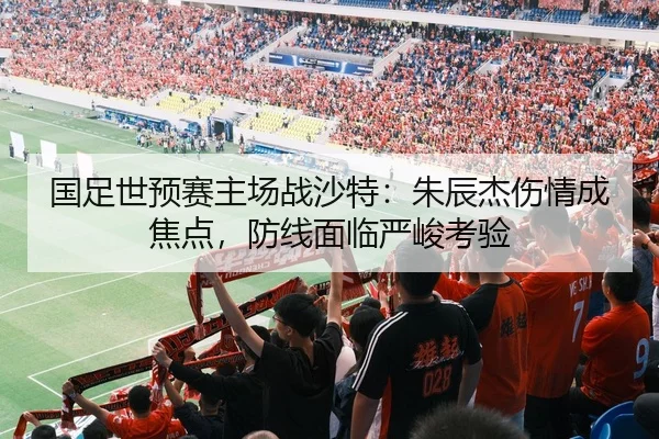 国足世预赛主场战沙特：朱辰杰伤情成焦点，防线面临严峻考验