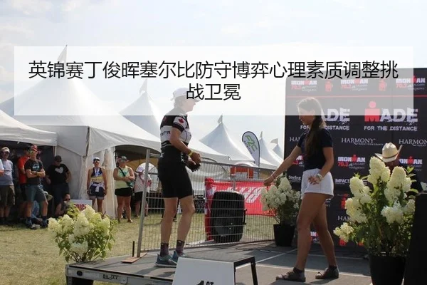 英锦赛丁俊晖塞尔比防守博弈心理素质调整挑战卫冕