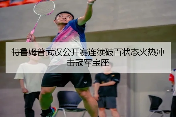 特鲁姆普武汉公开赛连续破百状态火热冲击冠军宝座