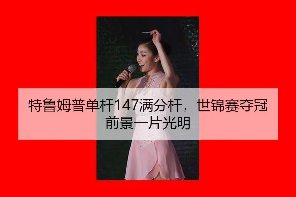 特鲁姆普单杆147满分杆，世锦赛夺冠前景一片光明