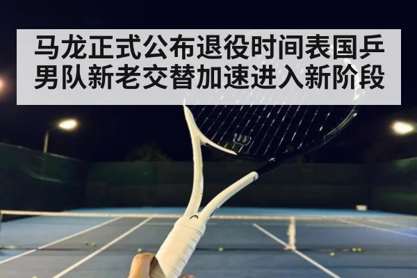 马龙正式公布退役时间表国乒男队新老交替加速进入新阶段