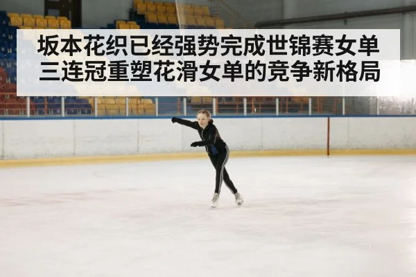 坂本花织已经强势完成世锦赛女单三连冠重塑花滑女单的竞争新格局