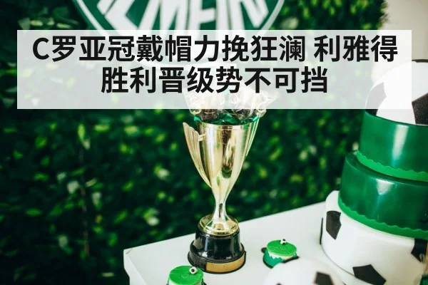 C罗亚冠戴帽力挽狂澜 利雅得胜利晋级势不可挡