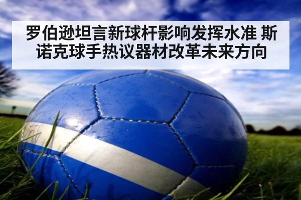罗伯逊坦言新球杆影响发挥水准 斯诺克球手热议器材改革未来方向