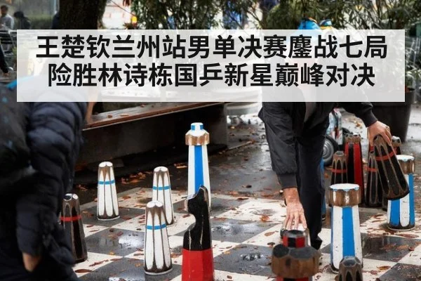 王楚钦兰州站男单决赛鏖战七局险胜林诗栋国乒新星巅峰对决